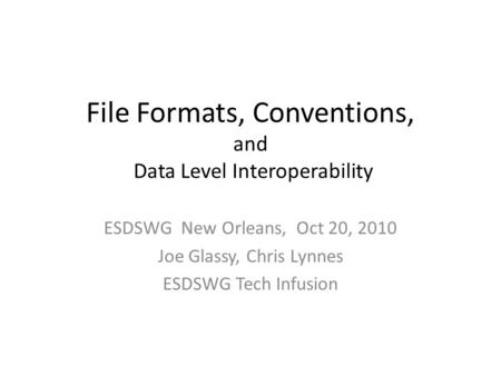 File Formats, Conventions, and Data Level Interoperability ESDSWG New Orleans, Oct 20, 2010 Joe Glassy, Chris Lynnes ESDSWG Tech Infusion.