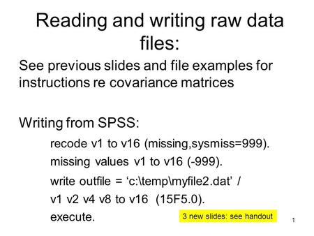 Reading and writing raw data files: See previous slides and file examples for instructions re covariance matrices Writing from SPSS: recode v1 to v16 (missing,sysmiss=999).