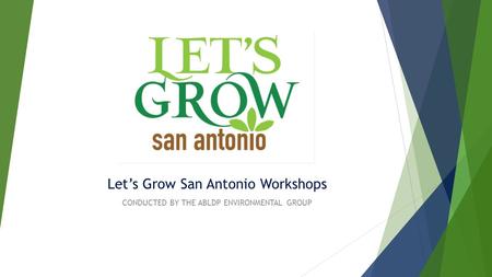 Let’s Grow San Antonio Workshops CONDUCTED BY THE ABLDP ENVIRONMENTAL GROUP.