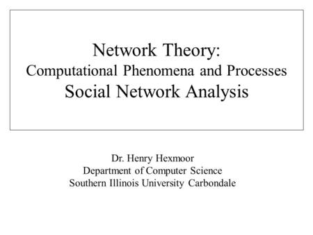 Dr. Henry Hexmoor Department of Computer Science Southern Illinois University Carbondale Network Theory: Computational Phenomena and Processes Social Network.