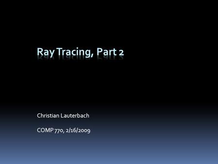 Christian Lauterbach COMP 770, 2/16/2009. Overview  Acceleration structures  Spatial hierarchies  Object hierarchies  Interactive Ray Tracing techniques.