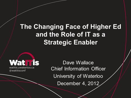 The Changing Face of Higher Ed and the Role of IT as a Strategic Enabler Dave Wallace Chief Information Officer University of Waterloo December 4, 2012.