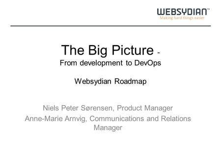 Making hard things easier The Big Picture - From development to DevOps Websydian Roadmap Niels Peter Sørensen, Product Manager Anne-Marie Arnvig, Communications.