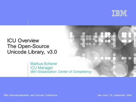 26th Internationalization and Unicode ConferenceSan José, CA, September 2004 ICU Overview The Open-Source Unicode Library, v3.0 Markus Scherer ICU Manager.