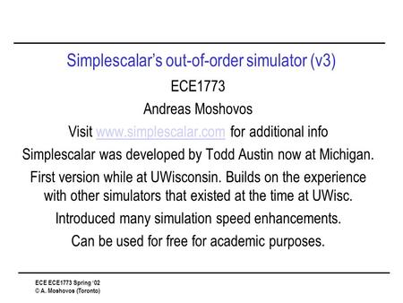 ECE ECE1773 Spring ‘02 © A. Moshovos (Toronto) Simplescalar’s out-of-order simulator (v3) ECE1773 Andreas Moshovos Visit www.simplescalar.com for additional.