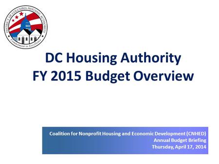 DC Housing Authority FY 2015 Budget Overview Coalition for Nonprofit Housing and Economic Development (CNHED) Annual Budget Briefing Thursday, April 17,