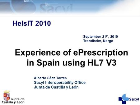 HelsIT 2010 Alberto Sáez Torres Sacyl Interoperability Office Junta de Castilla y León Experience of ePrescription in Spain using HL7 V3 September 21 th,