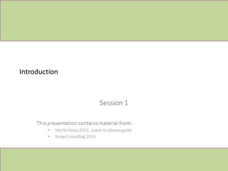 Introduction Session 1 This presentation contains material from: World Vision 2013, paper to phones guide Smap Consulting 2013.