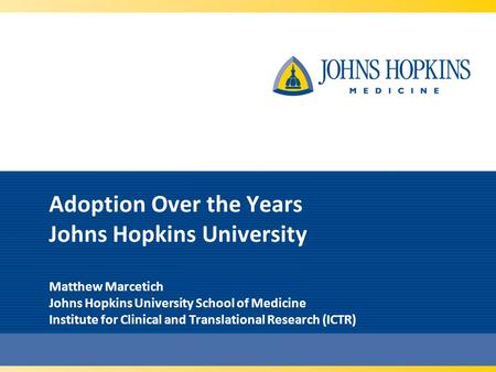 Adoption Over the Years Johns Hopkins University Matthew Marcetich Johns Hopkins University School of Medicine Institute for Clinical and Translational.