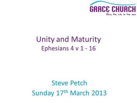 Steve Petch Sunday 17 th March 2013 Unity and Maturity Ephesians 4 v 1 - 16.