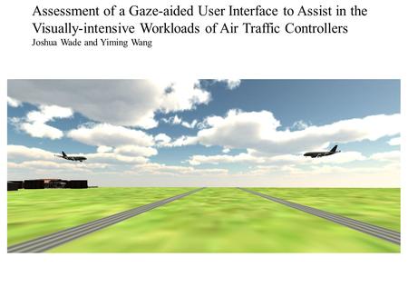 Assessment of a Gaze-aided User Interface to Assist in the Visually-intensive Workloads of Air Traffic Controllers Joshua Wade and Yiming Wang.