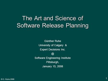 © G. Ruhe 2008 1 Günther Ruhe University of Calgary & Expert Decisions Software Engineering Institute Pittsburgh, January 15, 2008 The Art and Science.