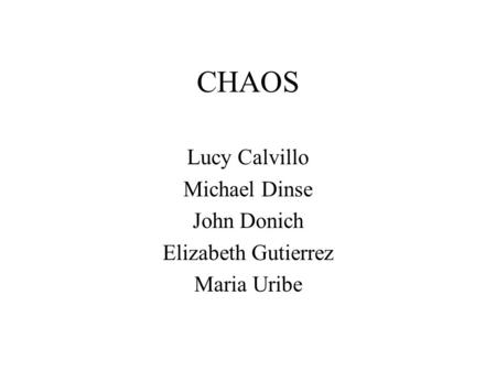 CHAOS Lucy Calvillo Michael Dinse John Donich Elizabeth Gutierrez Maria Uribe.