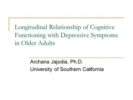 Longitudinal Relationship of Cognitive Functioning with Depressive Symptoms in Older Adults Archana Jajodia, Ph.D. University of Southern California.