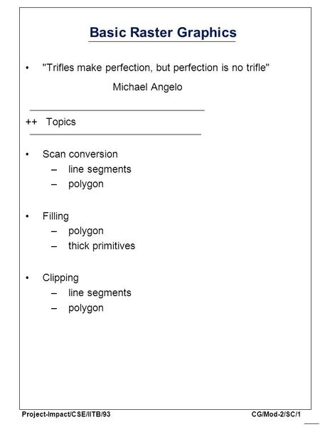 Project-Impact/CSE/IITB/93 CG/Mod-2/SC/1 Basic Raster Graphics Trifles make perfection, but perfection is no trifle Michael Angelo ++ Topics Scan conversion.