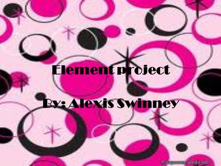 Element project By: Alexis Swinney.