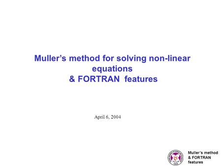 Muller’s method & FORTRAN features Muller’s method for solving non-linear equations & FORTRAN features April 6, 2004.