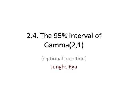 2.4. The 95% interval of Gamma(2,1) (Optional question) Jungho Ryu.