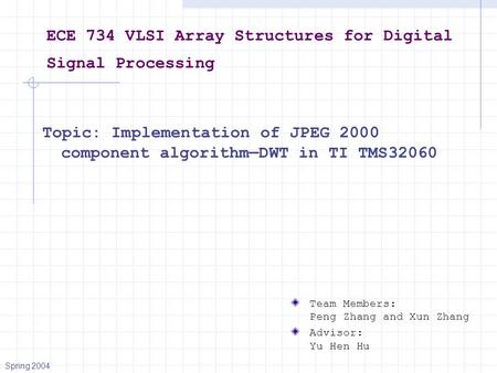 ECE 734 VLSI Array Structures for Digital Signal Processing Topic: Implementation of JPEG 2000 component algorithm—DWT in TI TMS32060 Team Members: Peng.