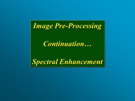 Image Pre-Processing Continuation… Spectral Enhancement Image Pre-Processing Continuation… Spectral Enhancement.