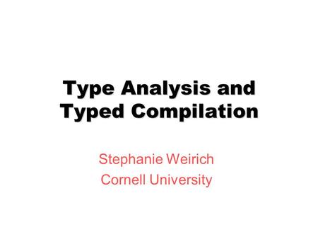 Type Analysis and Typed Compilation Stephanie Weirich Cornell University.