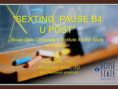 SEXTING: PAUSE B4 U POST “SEXTING: PAUSE B4 U POST” Boise State University’s Institute for the Study of Addiction Ken Coll, PhD Margaret Sass, JD (Ed Doctoral.