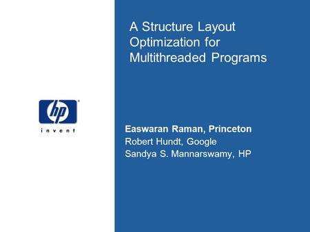 A Structure Layout Optimization for Multithreaded Programs Easwaran Raman, Princeton Robert Hundt, Google Sandya S. Mannarswamy, HP.