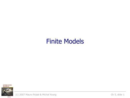 (c) 2007 Mauro Pezzè & Michal Young Ch 5, slide 1 Finite Models.