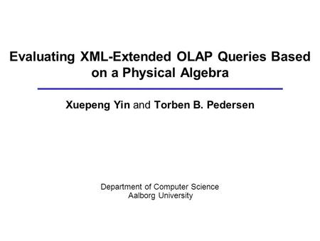 Evaluating XML-Extended OLAP Queries Based on a Physical Algebra Xuepeng Yin and Torben B. Pedersen Department of Computer Science Aalborg University.