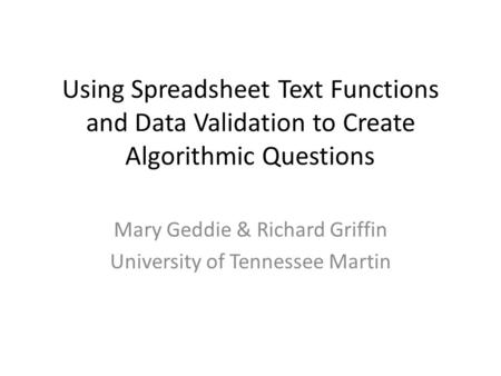 Using Spreadsheet Text Functions and Data Validation to Create Algorithmic Questions Mary Geddie & Richard Griffin University of Tennessee Martin.