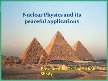 Nuclear Physics and its peaceful applications Presented by Dr Hoda Abou- Shady.