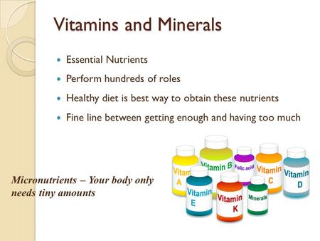 Vitamins and Minerals Essential Nutrients Perform hundreds of roles Healthy diet is best way to obtain these nutrients Fine line between getting enough.