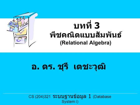 พีชคณิตแบบสัมพันธ์ (Relational Algebra) บทที่ 3 อ. ดร. ชุรี เตชะวุฒิ CS (204)321 ระบบฐานข้อมูล 1 (Database System I)