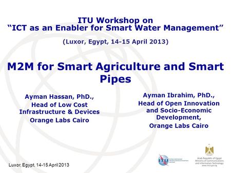 Luxor, Egypt, 14-15 April 2013 M2M for Smart Agriculture and Smart Pipes Ayman Hassan, PhD., Head of Low Cost Infrastructure & Devices Orange Labs Cairo.