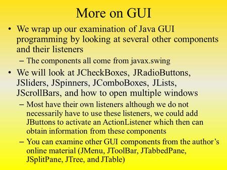 More on GUI We wrap up our examination of Java GUI programming by looking at several other components and their listeners – The components all come from.