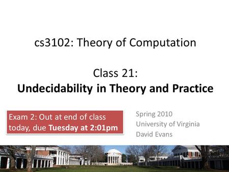 Cs3102: Theory of Computation Class 21: Undecidability in Theory and Practice Spring 2010 University of Virginia David Evans Exam 2: Out at end of class.