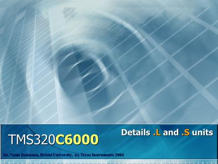 Details.L and.S units TMS320C6000 Dr. Naim Dahnoun, Bristol University, (c) Texas Instruments 2004.