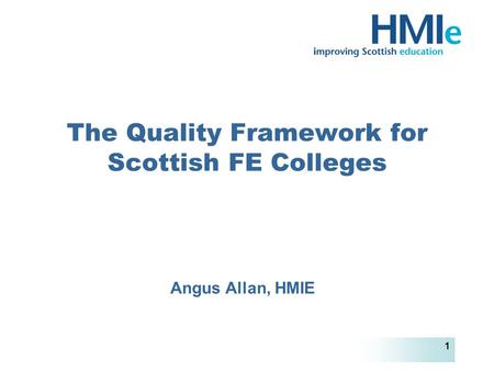 HM Inspectorate of Education 1 The Quality Framework for Scottish FE Colleges Angus Allan, HMIE.