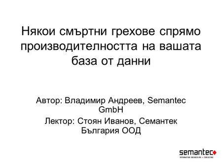 Някои смъртни грехове спрямо производителността на вашата база от данни Автор: Владимир Андреев, Semantec GmbH Лектор: Стоян Иванов, Семантек България.