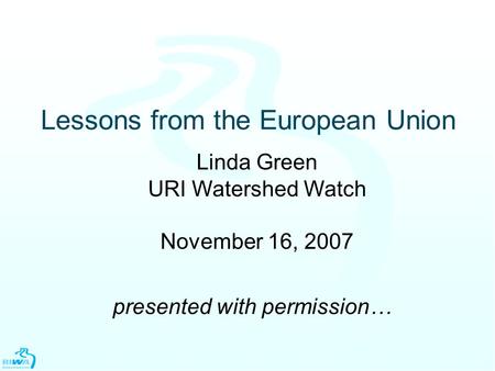 Lessons from the European Union Linda Green URI Watershed Watch November 16, 2007 presented with permission…