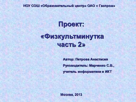 НОУ СОШ «Образовательный центр» ОАО « Газпром» Проект: «Физкультминутка часть 2» «Физкультминутка часть 2» Автор: Петрова Анастасия Руководитель: Марченко.