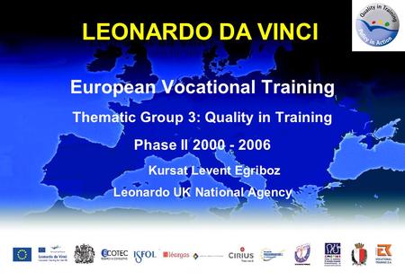 European Vocational Training Thematic Group 3: Quality in Training Phase II 2000 - 2006 Kursat Levent Egriboz Leonardo UK National Agency LEONARDO DA VINCI.