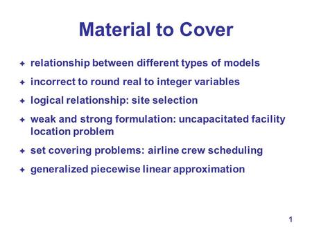 1 Material to Cover  relationship between different types of models  incorrect to round real to integer variables  logical relationship: site selection.