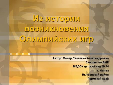 Из истории возникновения Олимпийских игр Автор: Мочар Светлана Александровна Зам.зав. по ВМР МБДОУ детский сад № 14 МБДОУ детский сад № 14 г. Нытва Нытвенский.