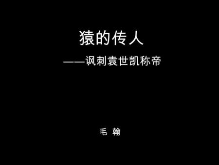 猿的传人 毛 翰 ―― 讽刺袁世凯称帝 【题解】专制主义是人类从猴王老祖 那里遗传下来的一种兽性，与生俱来， 极难克服，极易复发。辛亥革命期间， 袁世凯玩尽权术，做了总统还不尽兴， 还要称帝，不惜逆历史潮流而动，打断 中国的民主共和进程。专制主义兽性发 作，袁氏即为猿氏。