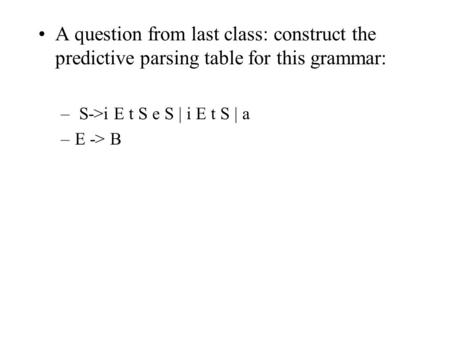 A question from last class: construct the predictive parsing table for this grammar: S->i E t S e S | i E t S | a E -> B.