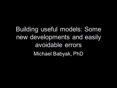 Building useful models: Some new developments and easily avoidable errors Michael Babyak, PhD.