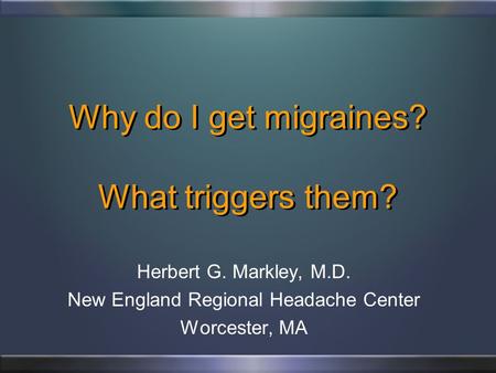 Why do I get migraines? What triggers them? Herbert G. Markley, M.D. New England Regional Headache Center Worcester, MA.