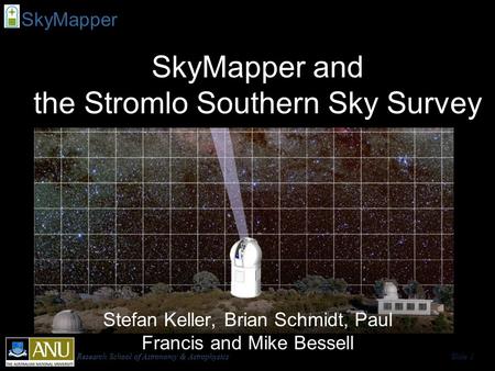 Research School of Astronomy & AstrophysicsSlide 1 SkyMapper SkyMapper and the Stromlo Southern Sky Survey Stefan Keller, Brian Schmidt, Paul Francis and.