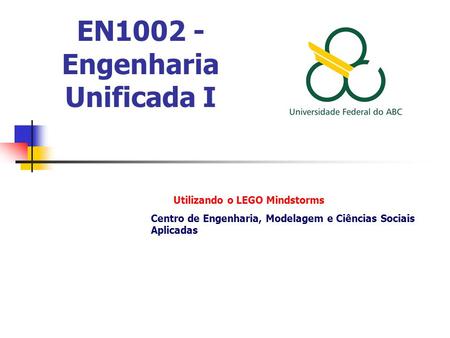 EN1002 - Engenharia Unificada I Utilizando o LEGO Mindstorms Centro de Engenharia, Modelagem e Ciências Sociais Aplicadas.